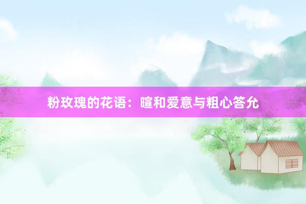 粉玫瑰的花语：暄和爱意与粗心答允