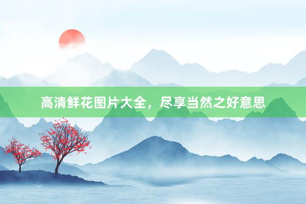 高清鲜花图片大全，尽享当然之好意思