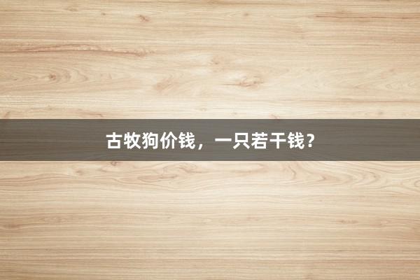 古牧狗价钱，一只若干钱？